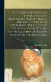 The Passenger Pigeon in Pennsylvania, its Remarkable History, Habits and Extinction, With Interesting Side Lights on the Folk and Forest Lore of the A