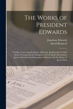 The Works of President Edwards: Treatise Concerning Religious Affections. Justification by Faith Alone. Pressing Into the Kingdom of God. Ruth's Resol - Edwards, Jonathan; Brainerd, David