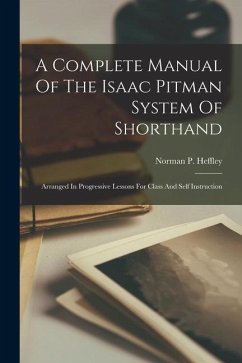 A Complete Manual Of The Isaac Pitman System Of Shorthand: Arranged In Progressive Lessons For Class And Self Instruction - Heffley, Norman P.