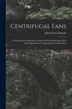 Centrifugal Fans: A Theoretical and Practical Treatise On Fans for Moving Air in Large Quantities at Comparatively Low Pressures - Kinealy, John Henry