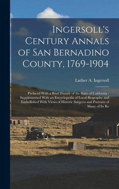 Ingersoll's Century Annals of San Bernadino County, 1769-1904: Prefaced With a Brief History of the State of California: Supplemented With an Encyclop - Ingersoll, Luther A.