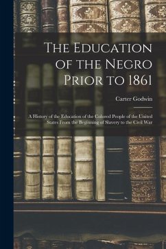The Education of the Negro Prior to 1861: A History of the Education of the Colored People of the United States From the Beginning of Slavery to the C - Woodson, Carter Godwin
