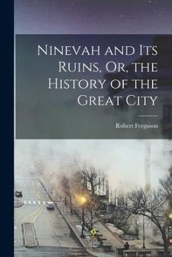 Ninevah and Its Ruins, Or, the History of the Great City - Ferguson, Robert