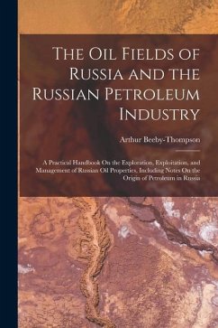 The Oil Fields of Russia and the Russian Petroleum Industry: A Practical Handbook On the Exploration, Exploitation, and Management of Russian Oil Prop - Beeby-Thompson, Arthur