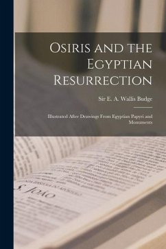 Osiris and the Egyptian Resurrection; Illustrated After Drawings From Egyptian Papyri and Monuments - E. a. Wallis (Ernest Alfred Wallis)