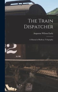 The Train Dispatcher: A Manual of Railway Telegraphy - Early, Augustus Wilson
