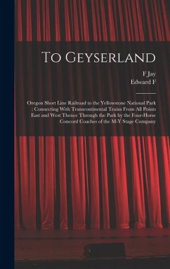 To Geyserland: Oregon Short Line Railroad to the Yellowstone National Park: Connecting With Transcontinental Trains From all Points E - Colborn, Edward F. B.; Haynes, F. Jay