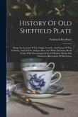 History Of Old Sheffield Plate: Being An Account Of The Origin, Growth, And Decay Of The Industry, And Of The Antique Silver And White Britannia Metal