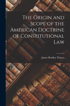 The Origin and Scope of the American Doctrine of Constitutional Law - Thayer, James Bradley