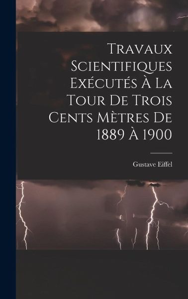 Travaux Scientifiques Exécutés À La Tour De Trois Cents Mètres De 1889 À 1900 Travaux Scientifiques Exécutés À La Tour De Trois Cents Mètres De 1889 À 1900