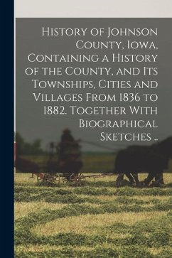 History of Johnson County, Iowa, Containing a History of the County, and its Townships, Cities and Villages From 1836 to 1882. Together With Biographi - Anonymous