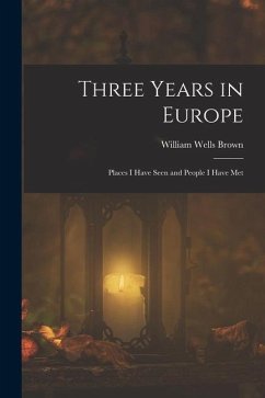 Three Years in Europe: Places I Have Seen and People I Have Met - Brown, William Wells