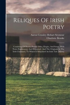 Cover Reliques Of Irish Poetry: Consisting Of Heroic Poems, Odes, Elegies, And Songs, With Notes Explanatory And Historical: And The Originals In The