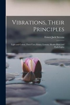 Vibrations, Their Principles; Light and Colors, Their Uses; Essays, Lessons, Health Hints and Flash-lights - Stevens, Ernest Jack