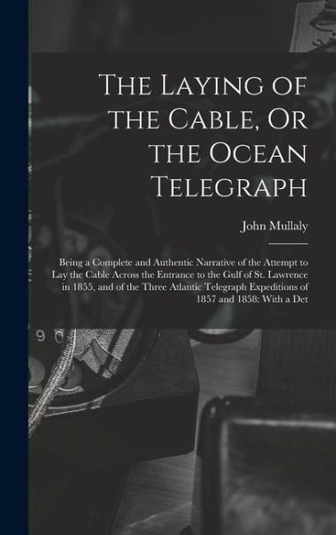 The Laying of the Cable, Or the Ocean Telegraph: Being a Complete and Authentic Narrative of the Attempt to Lay the Cable Across the Entrance to the G The Laying of the Cable, Or the Ocean Telegraph: Being a Complete and Authentic Narrative of the Attempt to Lay the Cable Across the Entrance to the G