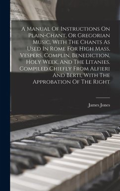 A Manual Of Instructions On Plain-chant, Or Gregorian Music, With The Chants As Used In Rome For High Mass, Vespers, Complin, Benediction, Holy Week, And The Litanies. Compiled Chiefly From Alfieri And Berti, With The Approbation Of The Right - Jones, James