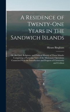 A Residence of Twenty-One Years in the Sandwich Islands: Or, the Civil, Religious, and Political History of Those Islands: Comprising a Particular Vie - Bingham, Hiram