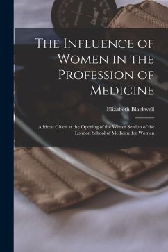 The Influence of Women in the Profession of Medicine: Address Given at the Opening of the Winter Session of the London School of Medicine for Women - Blackwell, Elizabeth
