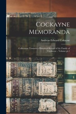 Cockayne Memoranda: Collections Towards a Historical Record of the Family of Cockayne .. Volume pt.1 - Edward, Cokayne Andreas