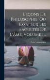 Leçons De Philosophie, Ou Essai Sur Les Facultés De L'âme, Volume 1...