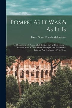 Cover Pompei As It Was & As It Is: The Destruction Of Pompei, Life In Italy In The First Century, Italian Villas Of The Period Of Pompei, And The Poetry,