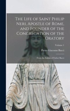 Cover The Life of Saint Philip Neri, Apostle of Rome, and Founder of the Congregation of the Oratory; From the Italian of Father Bacci; Volume 1