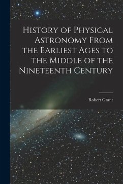 History of Physical Astronomy From the Earliest Ages to the Middle of the Nineteenth Century - Grant, Robert