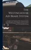 The Westinghouse Air Brake System; A Complete And Strictly Up-to-date Treatise Containing Detailed Descriptions And Explanations Of All The Various Pa