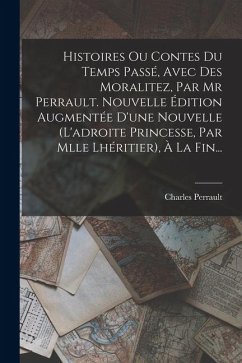 Cover Histoires Ou Contes Du Temps Passé, Avec Des Moralitez, Par Mr Perrault. Nouvelle Édition Augmentée D'une Nouvelle (l'adroite Princesse, Par Mlle Lhér