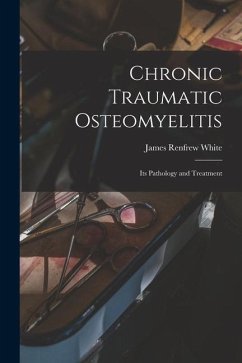 Chronic Traumatic Osteomyelitis: Its Pathology and Treatment - White, James Renfrew
