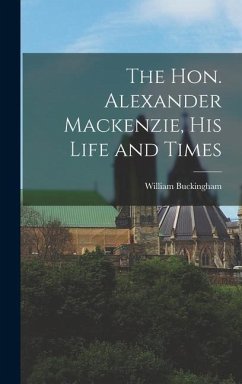 The Hon. Alexander Mackenzie, His Life and Times - Buckingham, William