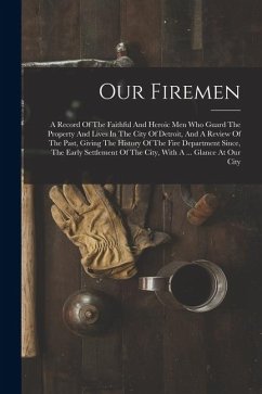 Our Firemen: A Record Of The Faithful And Heroic Men Who Guard The Property And Lives In The City Of Detroit, And A Review Of The P - Anonymous Our Firemen: A Record Of The Faithful And Heroic Men Who Guard The Property And Lives In The City Of Detroit, And A Review Of The P - Anonymous