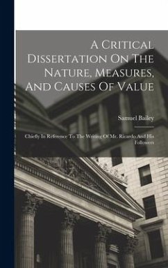 A Critical Dissertation On The Nature, Measures, And Causes Of Value; Chiefly In Reference To The Writing Of Mr. Ricardo And His Followers - Bailey, Samuel