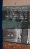 Official Letters of the Military and Naval Officers of the United States, During the War With Great Britain in the Years 1812, 13, 14, & 15: With Some