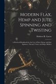 Modern Flax, Hemp and Jute Spinning and Twisting: A Practical Handbook for the Use of Flax, Hemp, and Jute Spinners, Thread, Twine, and Rope Makers