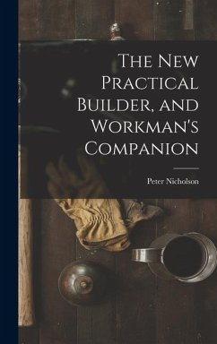 The New Practical Builder, and Workman's Companion - Nicholson, Peter
