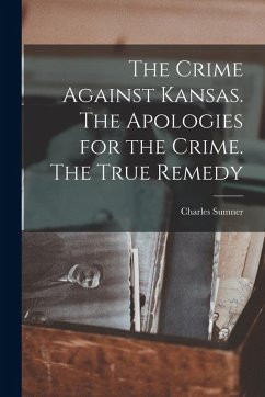 The Crime Against Kansas. The Apologies for the Crime. The True Remedy - Sumner, Charles