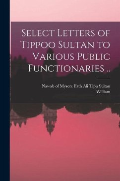 Select Letters of Tippoo Sultan to Various Public Functionaries .. - Kirkpatrick, William