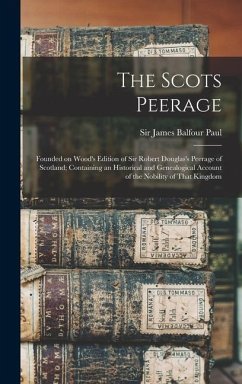 The Scots Peerage; Founded on Wood's Edition of Sir Robert Douglas's Peerage of Scotland; Containing an Historical and Genealogical Account of the Nobility of That Kingdom - Paul, James Balfour
