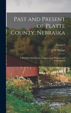 Past and Present of Platte County, Nebraska: A Record of Settlement, Organization, Progress and Achievement; Volume 2 - Phillips, G. W.