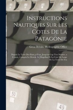 Cover Instructions Nautiques Sur Les Cotes De La Patagonie: Depuis La Terre Des Etats, a L'est, Jusqu'au Cap Tres Montes, a L'ouest, Compris Le Detroit De M