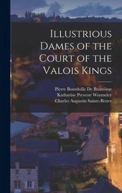 Illustrious Dames of the Court of the Valois Kings - Sainte-Beuve, Charles Augustin; Wormeley, Katharine Prescott; De Brantôme, Pierre Bourdeille