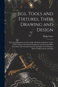 Jigs, Tools and Fixtures, Their Drawing and Design: (Covering Equipment for Practically All Modern Machine Tools, With Chapters On Special Equipment a - Gates, Philip