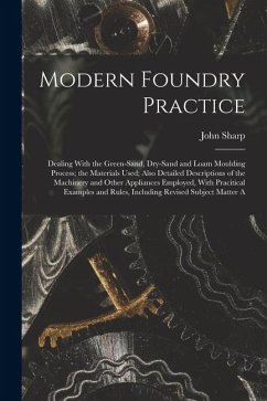Cover Modern Foundry Practice: Dealing With the Green-Sand, Dry-Sand and Loam Moulding Process; the Materials Used; Also Detailed Descriptions of the