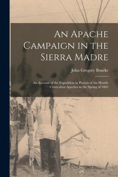 An Apache Campaign in the Sierra Madre: An Account of the Expedition in Pursuit of the Hostile Chiricahua Apaches in the Spring of 1883 - Bourke, John Gregory