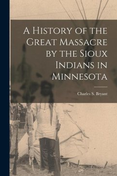 A History of the Great Massacre by the Sioux Indians in Minnesota - Bryant, Charles S.