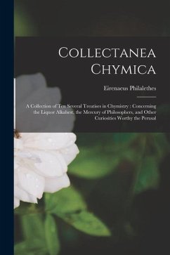 Collectanea Chymica: A Collection of ten Several Treatises in Chymistry: Concerning the Liquor Alkahest, the Mercury of Philosophers, and O - Eirenaeus, Philalethes