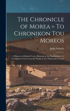 The Chronicle of Morea = To Chronikon tou Moreos: A History in Political Verse, Relating to the Establishment of Feudalism in Greece by the Franks in - Schmitt, John