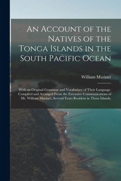 An Account of the Natives of the Tonga Islands in the South Pacific Ocean: With an Original Grammar and Vocabulary of Their Language. Compiled and Arr - Mariner, William