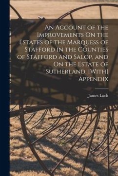 An Account of the Improvements On the Estates of the Marquess of Stafford in the Counties of Stafford and Salop, and On the Estate of Sutherland. [Wit - Loch, James